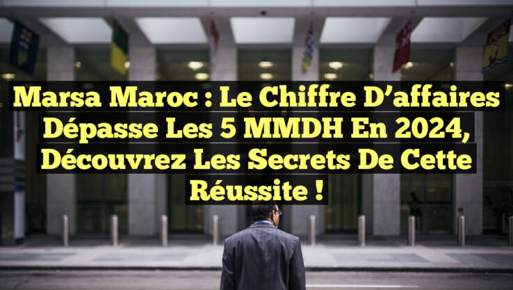 Marsa Maroc : Le chiffre d’affaires dépasse les 5 MMDH en 2024, découvrez les secrets de cette réussite !