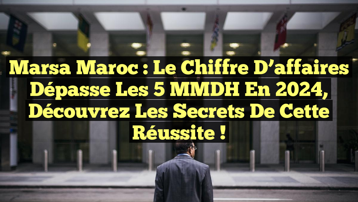 Marsa Maroc : Le chiffre d&rsquo;affaires dépasse les 5 MMDH en 2024, découvrez les secrets de cette réussite !