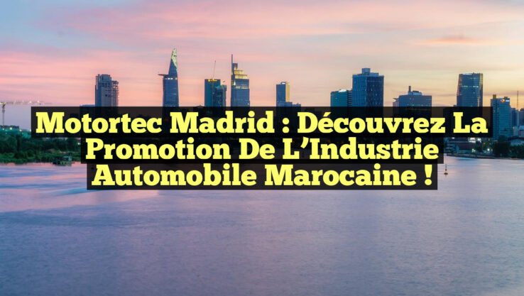 Motortec Madrid : Découvrez la Promotion de l’Industrie Automobile Marocaine !