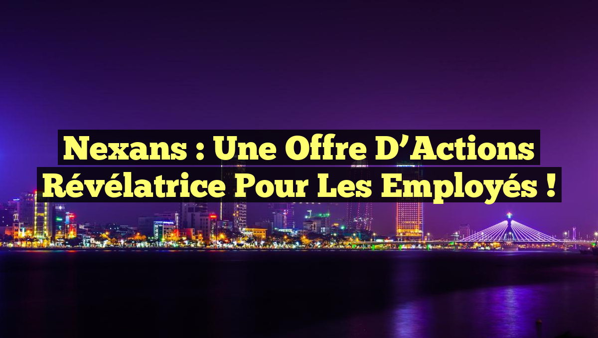 Nexans : Une Offre d&rsquo;Actions Révélatrice pour les Employés !
