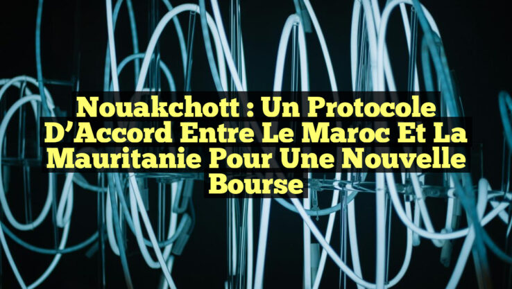 Nouakchott : Un Protocole d’Accord entre le Maroc et la Mauritanie pour une Nouvelle Bourse