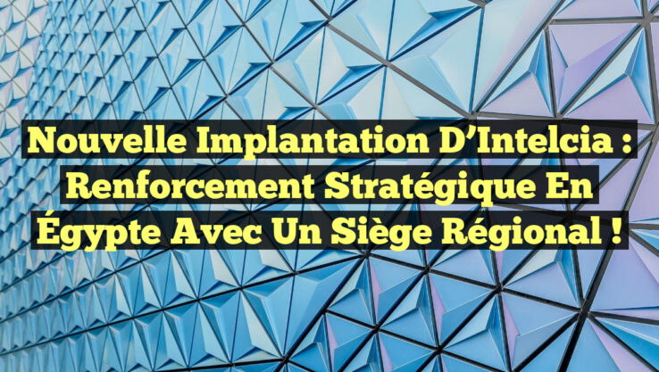 Nouvelle implantation d’Intelcia : Renforcement stratégique en Égypte avec un siège régional !