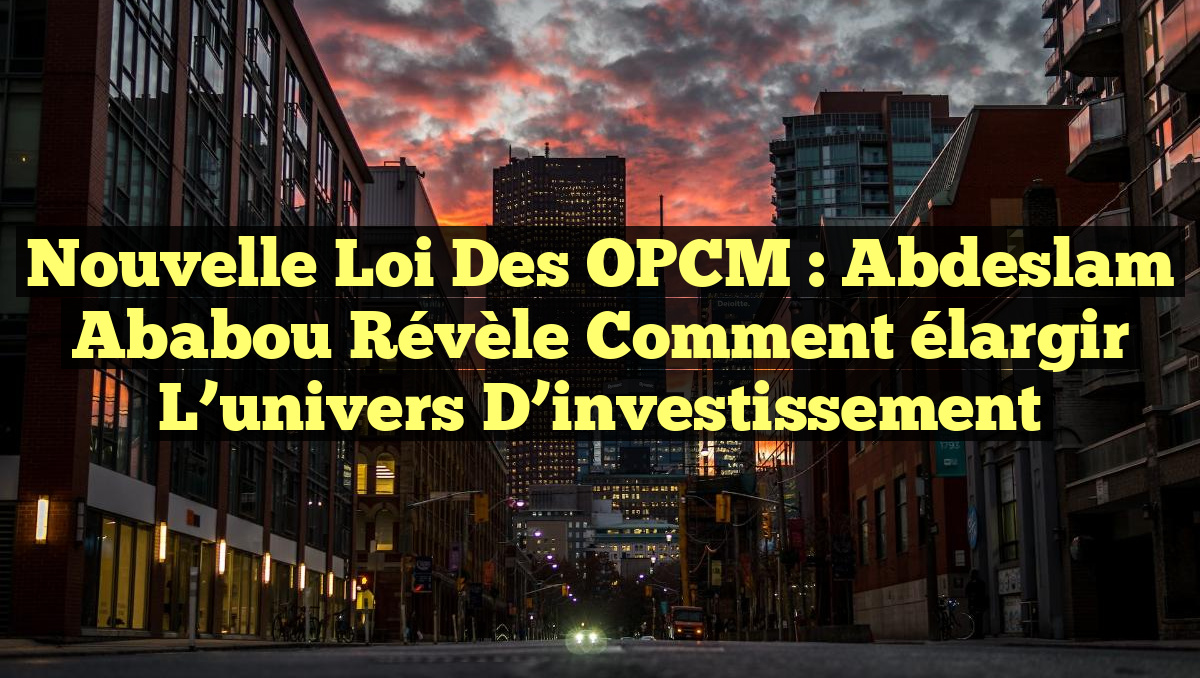 Nouvelle loi des OPCM : Abdeslam Ababou révèle comment élargir l&rsquo;univers d&rsquo;investissement