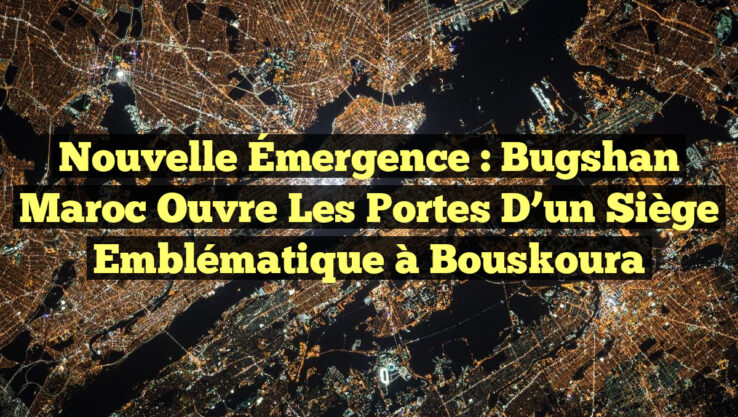 Nouvelle Émergence : Bugshan Maroc Ouvre les Portes d’un Siège Emblématique à Bouskoura