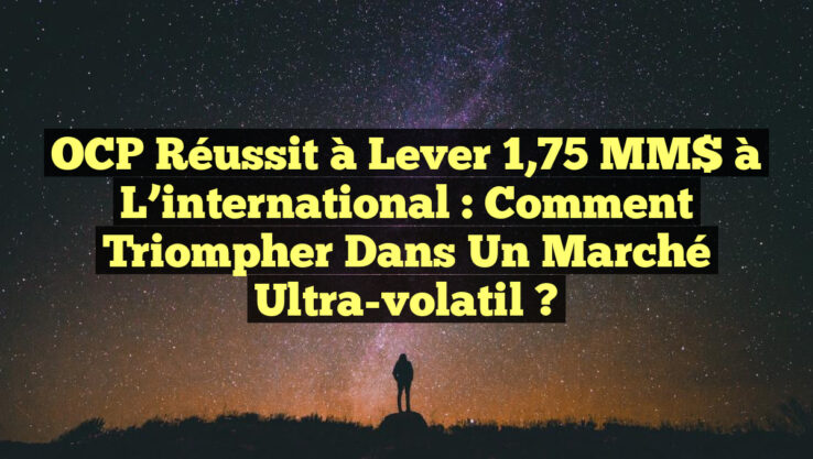 OCP réussit à lever 1,75 MM$ à l’international : Comment triompher dans un marché ultra-volatil ?