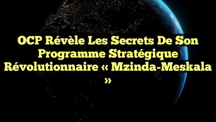 OCP Révèle les Secrets de son Programme Stratégique Révolutionnaire « Mzinda-Meskala »