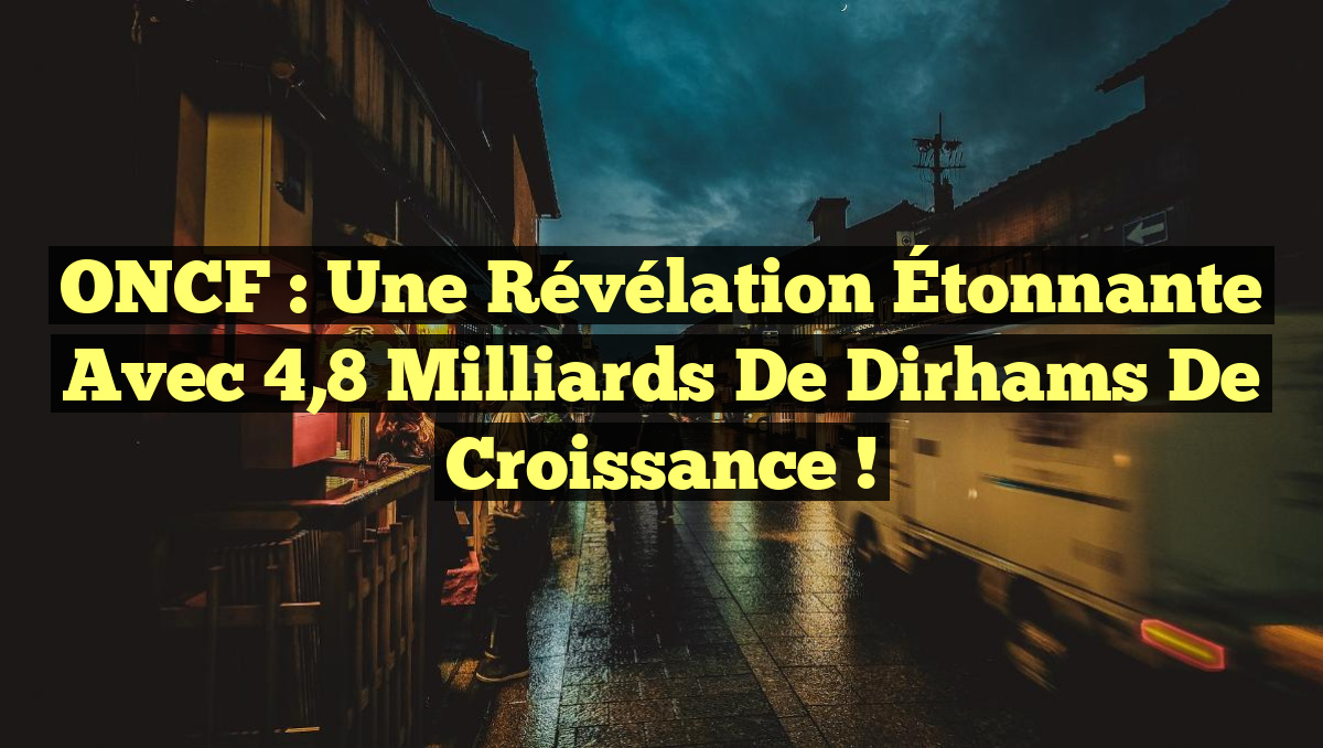 ONCF : Une Révélation Étonnante avec 4,8 Milliards de Dirhams de Croissance !