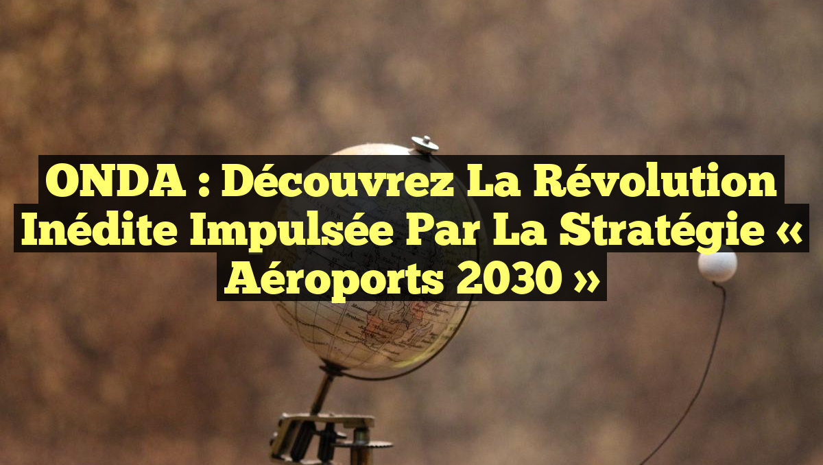 ONDA : Découvrez la Révolution Inédite Impulsée par la Stratégie « Aéroports 2030 »