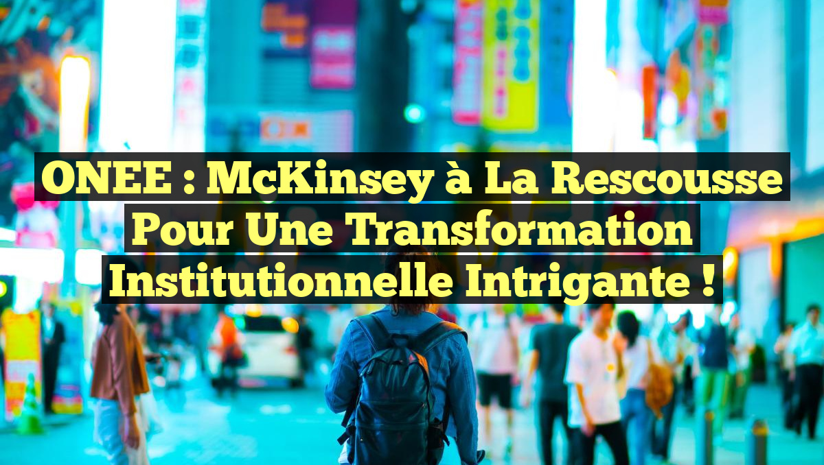 ONEE : McKinsey à la rescousse pour une transformation institutionnelle intrigante !