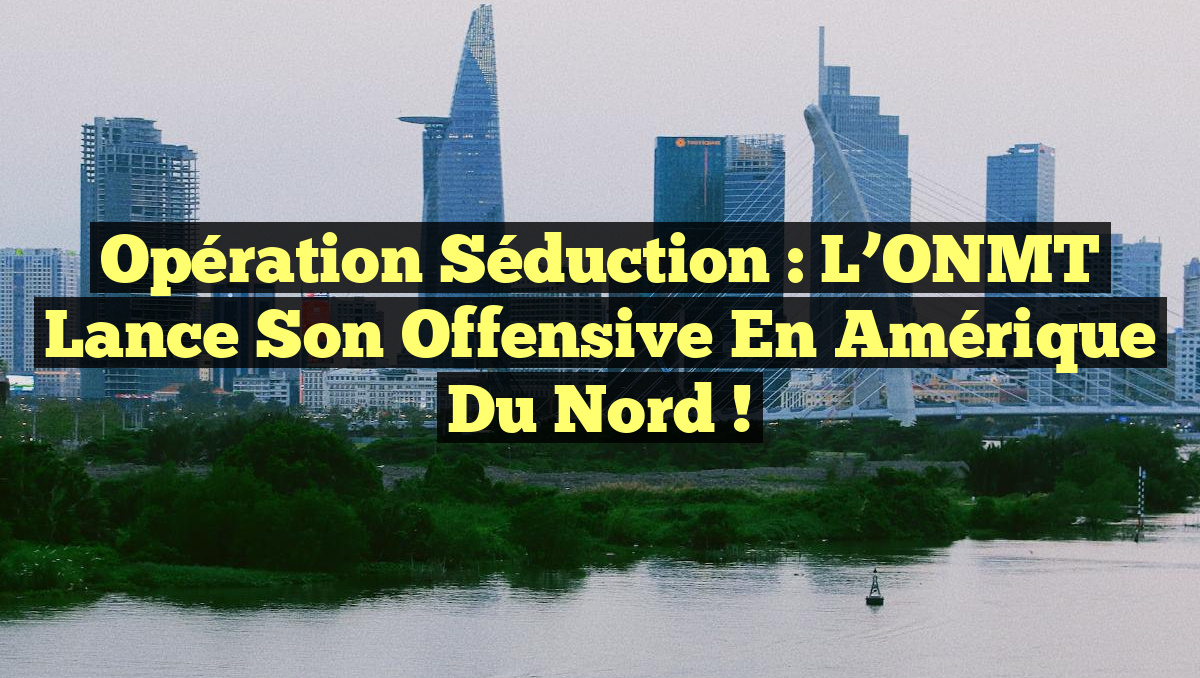 Opération Séduction : L&rsquo;ONMT Lance son Offensive en Amérique du Nord !