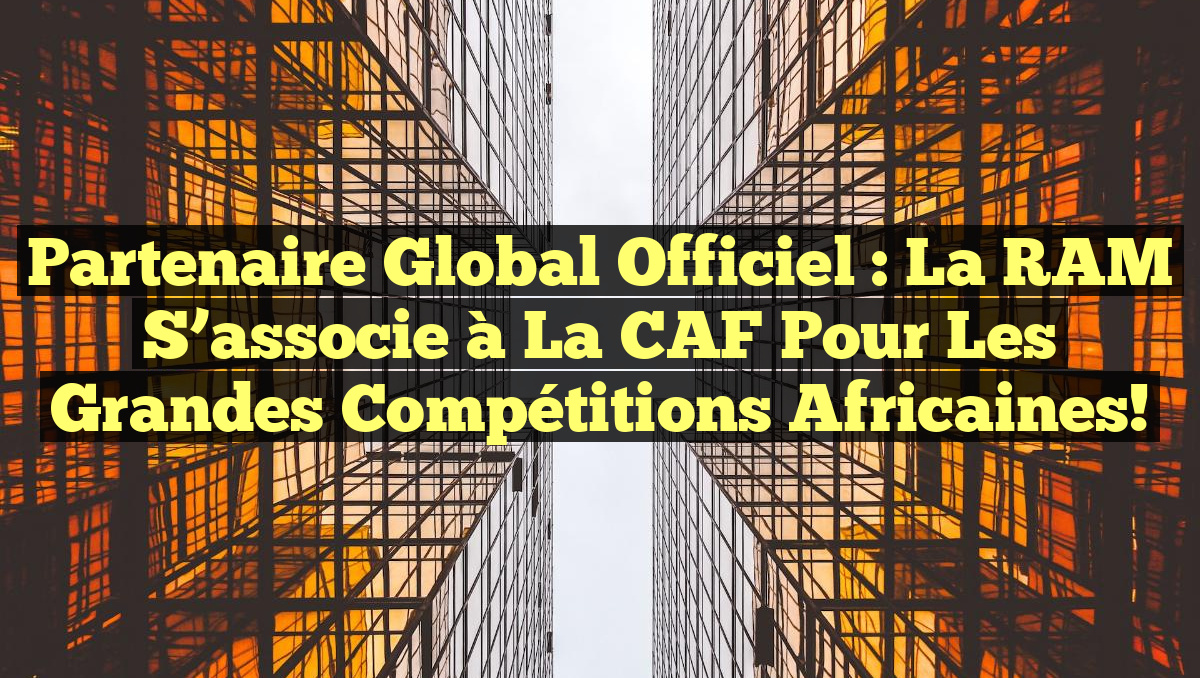 Partenaire Global Officiel : La RAM s&rsquo;associe à la CAF pour les grandes compétitions africaines!