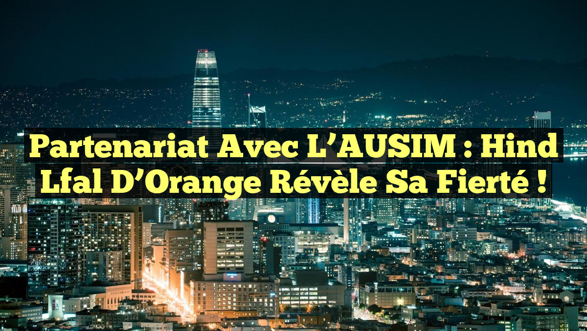 Partenariat avec l&rsquo;AUSIM : Hind Lfal d&rsquo;Orange révèle sa fierté !