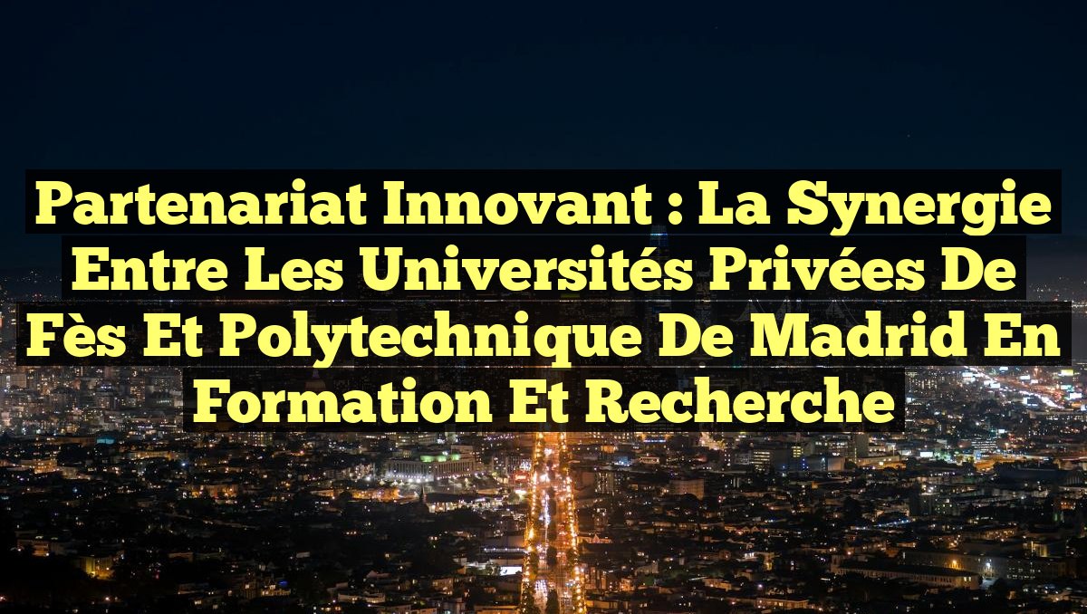 Partenariat Innovant : La Synergie entre les Universités Privées de Fès et Polytechnique de Madrid en Formation et Recherche