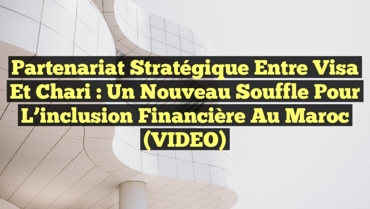 Partenariat stratégique entre Visa et Chari : Un nouveau souffle pour l’inclusion financière au Maroc (VIDEO)