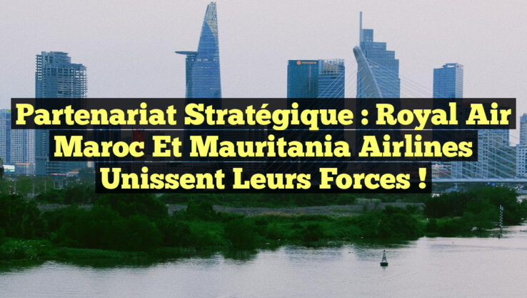Partenariat stratégique : Royal Air Maroc et Mauritania Airlines unissent leurs forces !