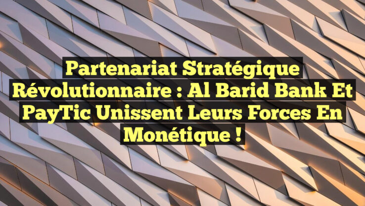 Partenariat stratégique révolutionnaire : Al Barid Bank et PayTic unissent leurs forces en monétique !