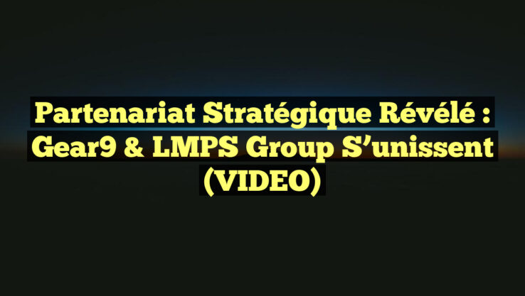Partenariat Stratégique Révélé : Gear9 & LMPS Group S’unissent (VIDEO)