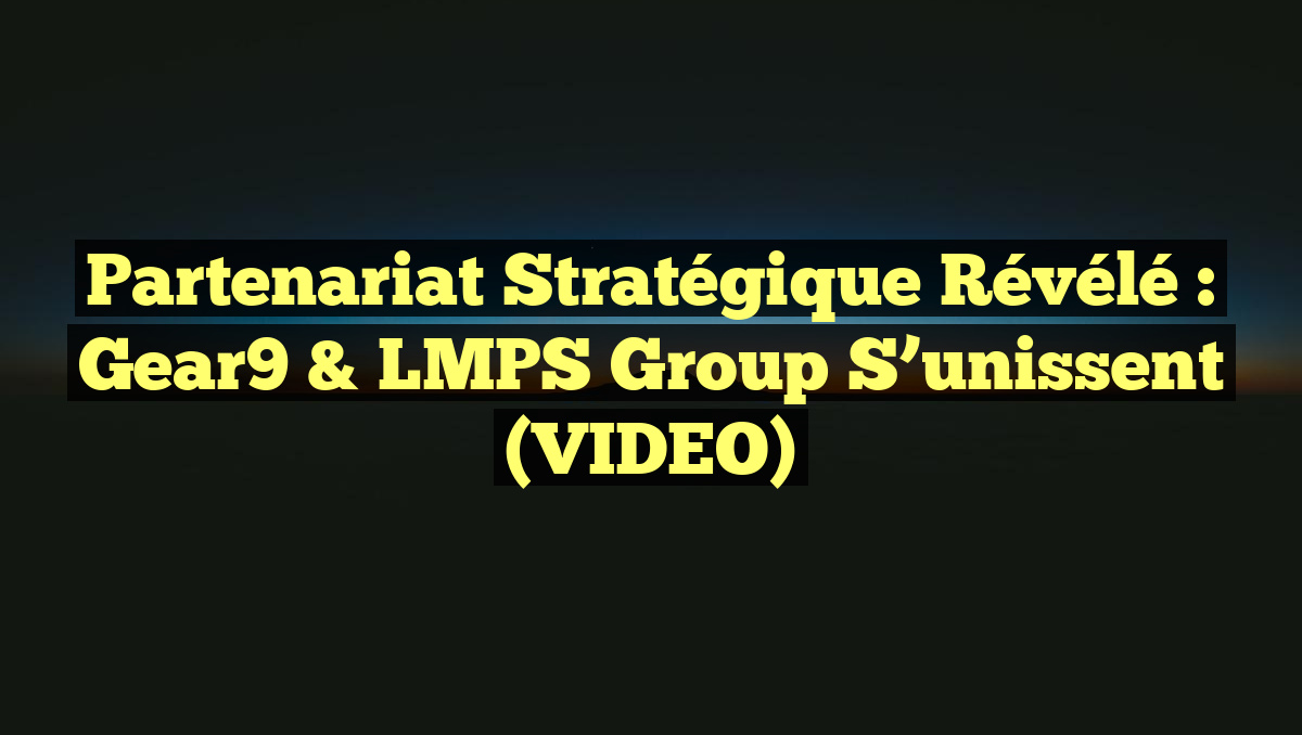 Partenariat Stratégique Révélé : Gear9 & LMPS Group S&rsquo;unissent (VIDEO)