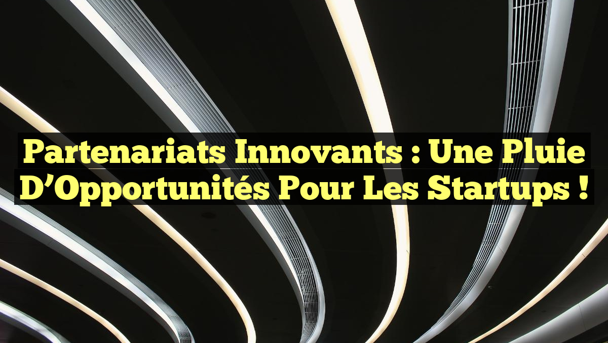 Partenariats Innovants : Une Pluie d&rsquo;Opportunités pour les Startups !