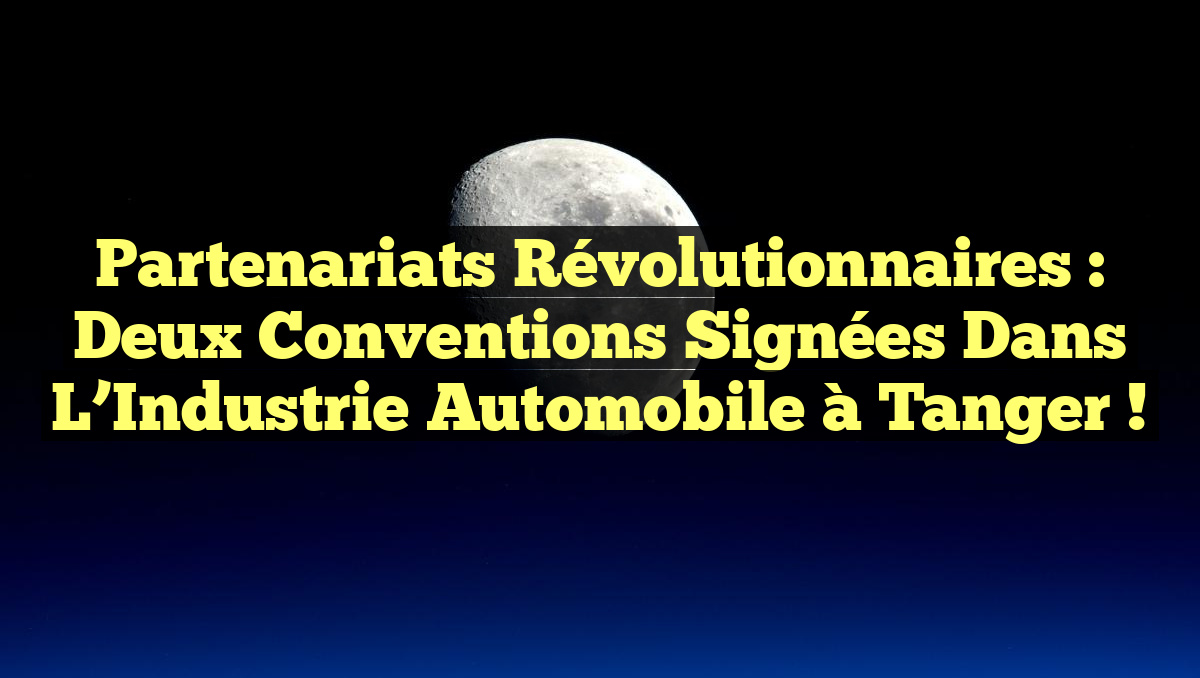 Partenariats Révolutionnaires : Deux Conventions Signées dans l&rsquo;Industrie Automobile à Tanger !