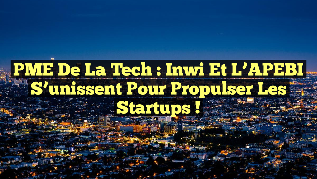 PME de la Tech : inwi et l’APEBI s&rsquo;unissent pour propulser les Startups !