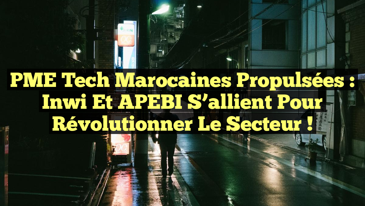 PME Tech marocaines propulsées : Inwi et APEBI s&rsquo;allient pour révolutionner le secteur !
