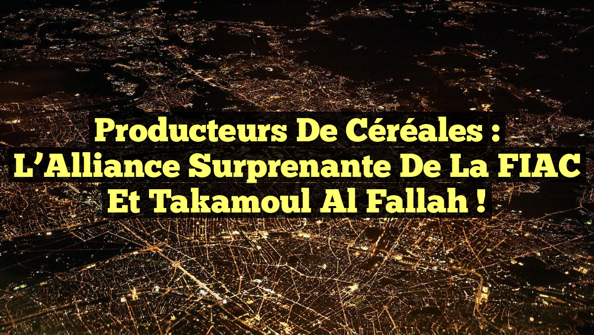 Producteurs de Céréales : L&rsquo;Alliance Surprenante de la FIAC et Takamoul Al Fallah !