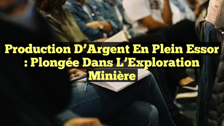 Production d’Argent en Plein Essor : Plongée dans l’Exploration Minière