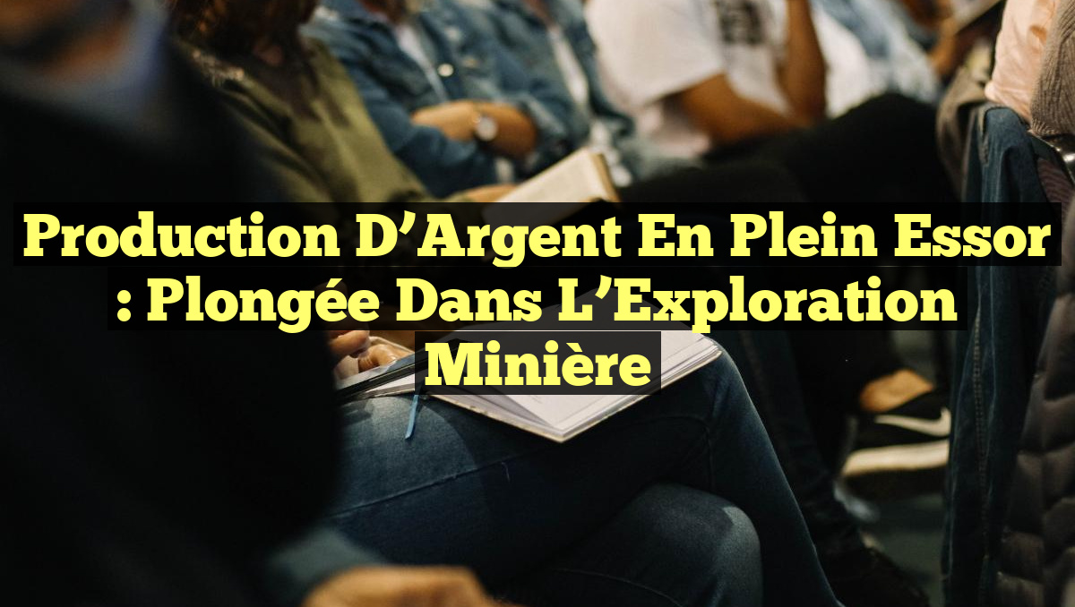 Production d&rsquo;Argent en Plein Essor : Plongée dans l&rsquo;Exploration Minière