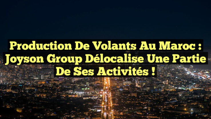 Production de Volants au Maroc : Joyson Group Délocalise une Partie de ses Activités !