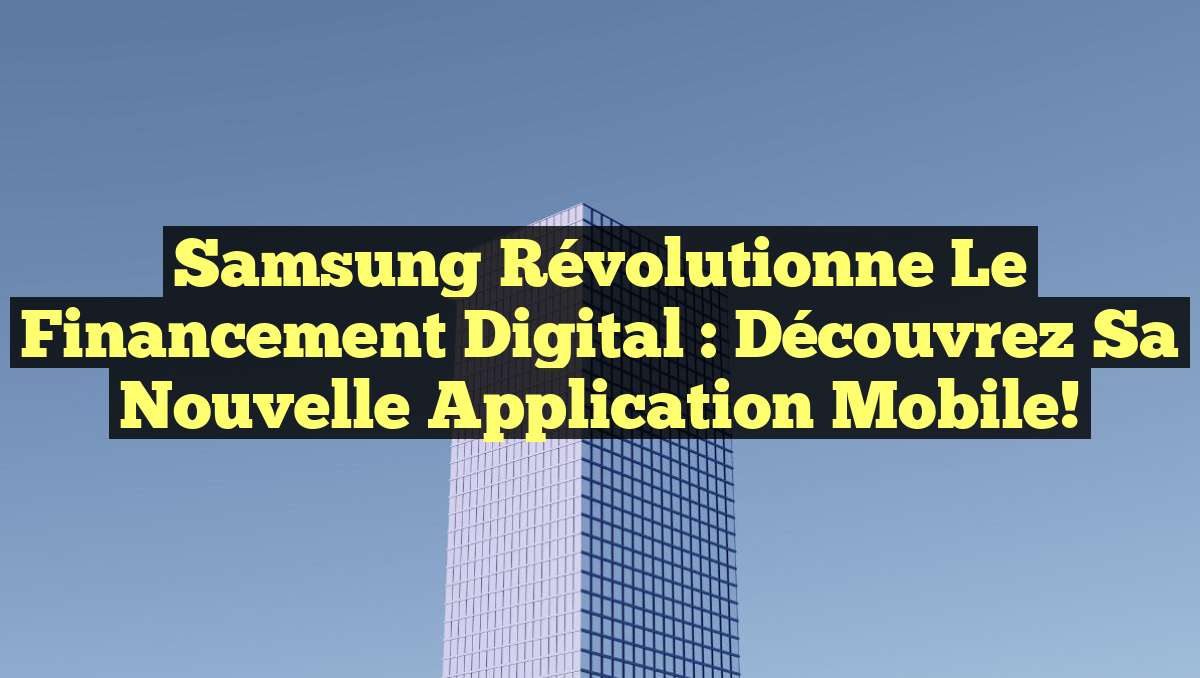 Samsung Révolutionne le Financement Digital : Découvrez sa Nouvelle Application Mobile!