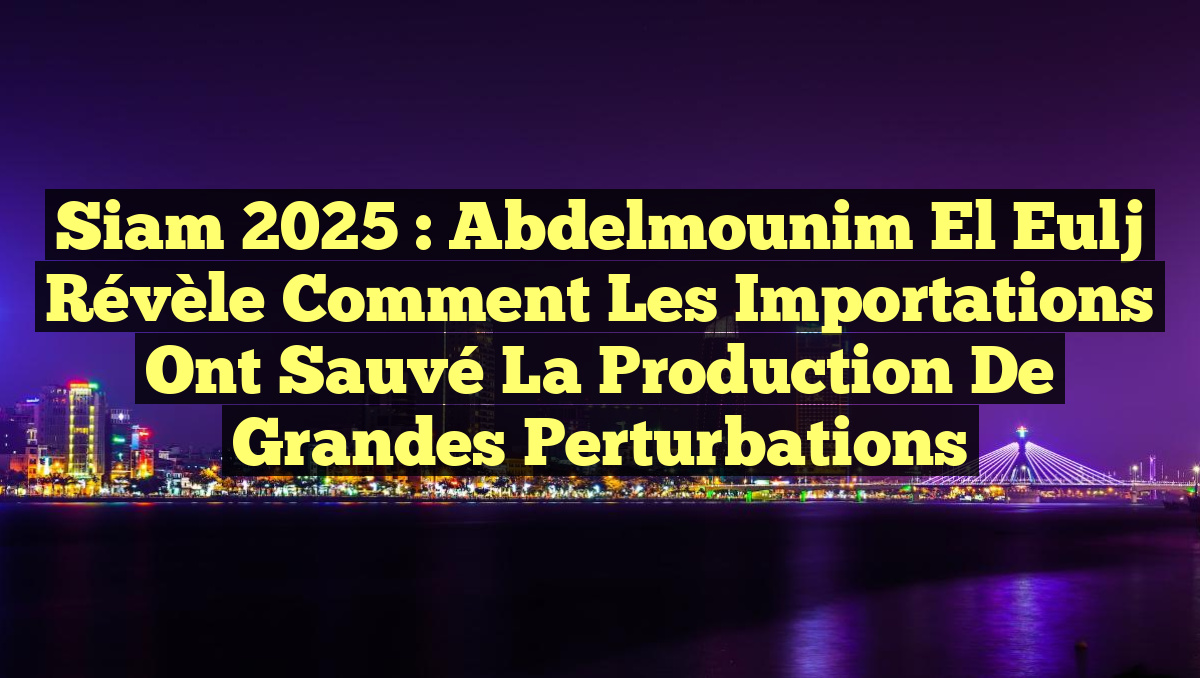 Siam 2025 : Abdelmounim El Eulj révèle comment les importations ont sauvé la production de grandes perturbations