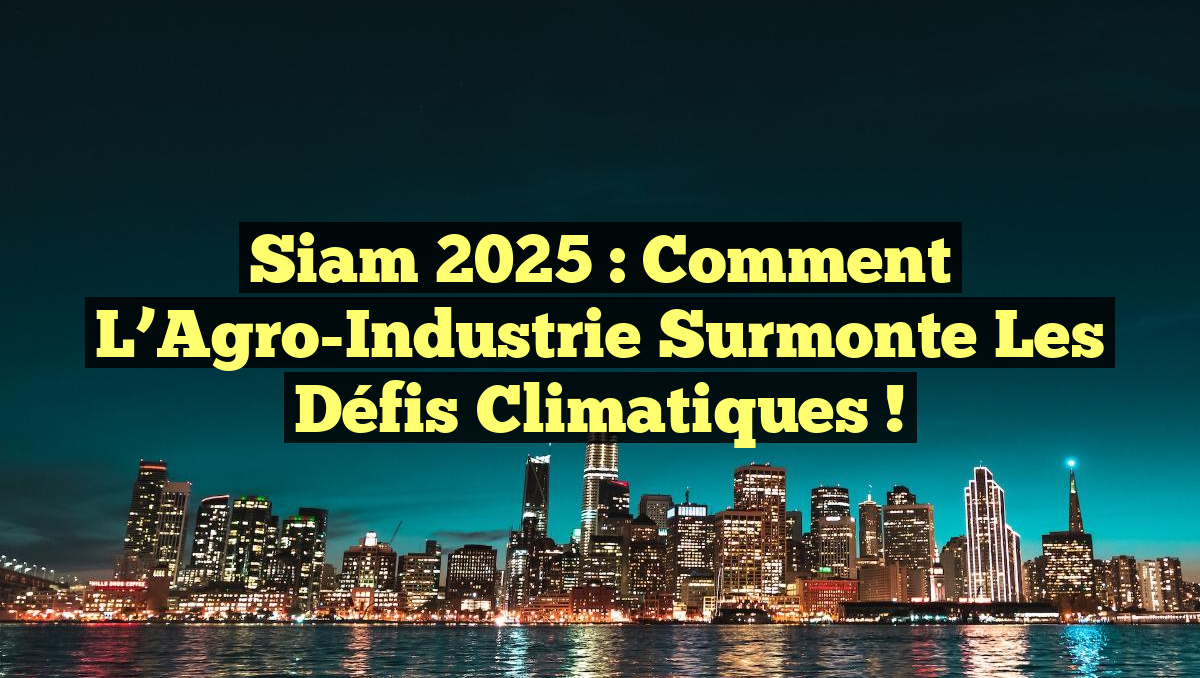 Siam 2025 : Comment l&rsquo;Agro-Industrie Surmonte les Défis Climatiques !