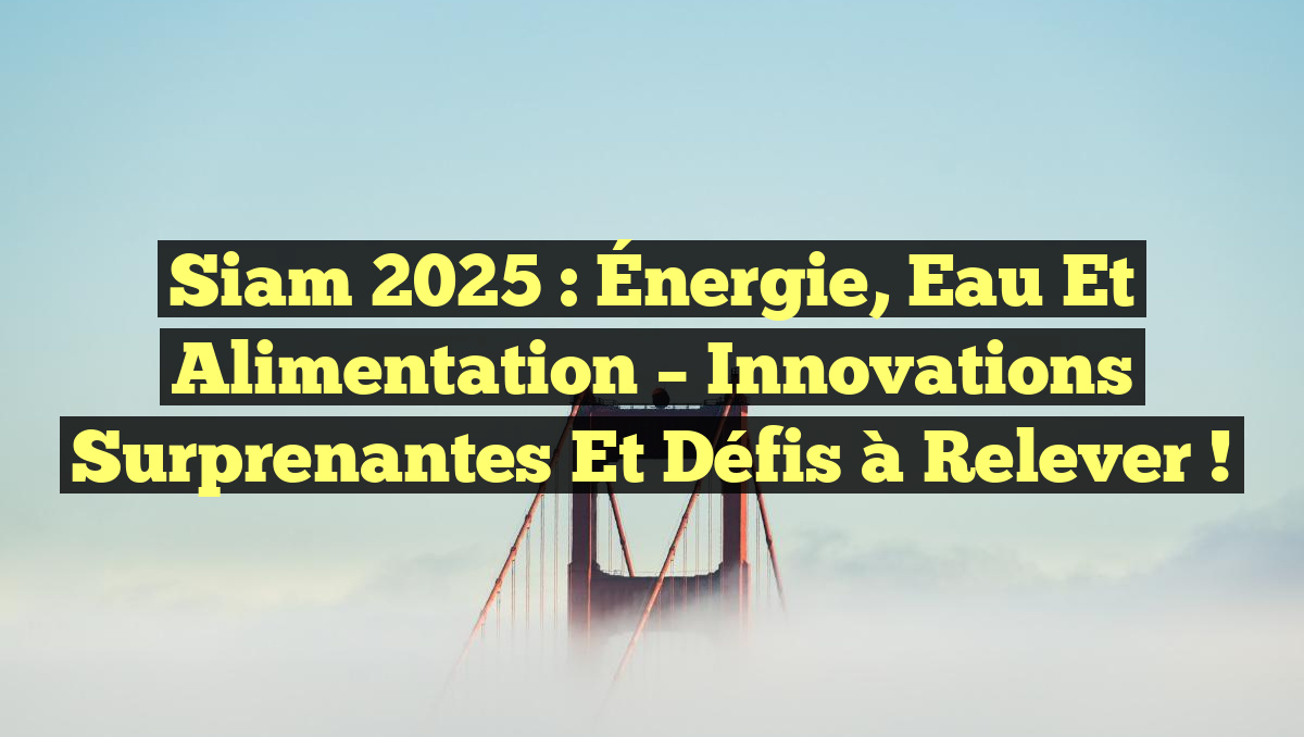 Siam 2025 : Énergie, Eau et Alimentation – Innovations surprenantes et défis à relever !