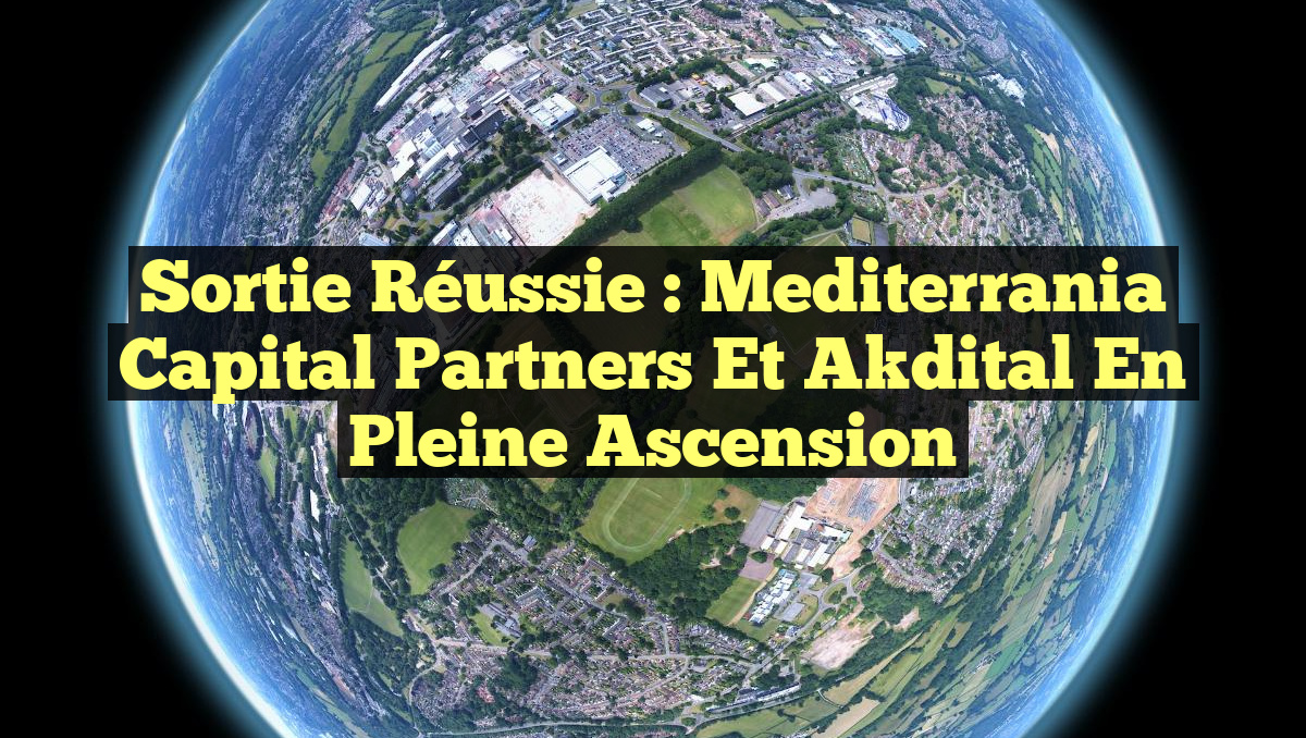 Sortie Réussie : Mediterrania Capital Partners et Akdital en Pleine Ascension