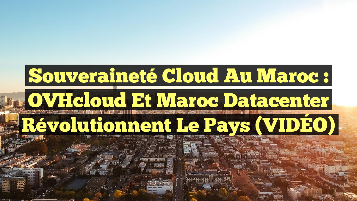 Souveraineté Cloud au Maroc : OVHcloud et Maroc Datacenter Révolutionnent le Pays (VIDÉO)