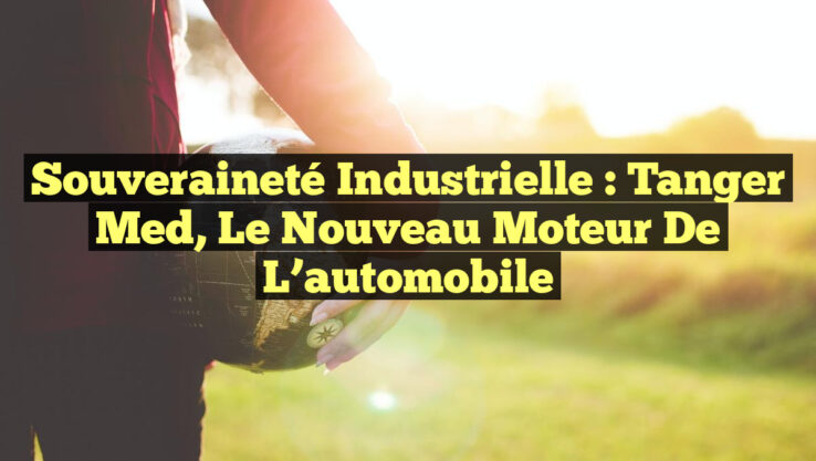 Souveraineté industrielle : Tanger Med, le nouveau moteur de l’automobile