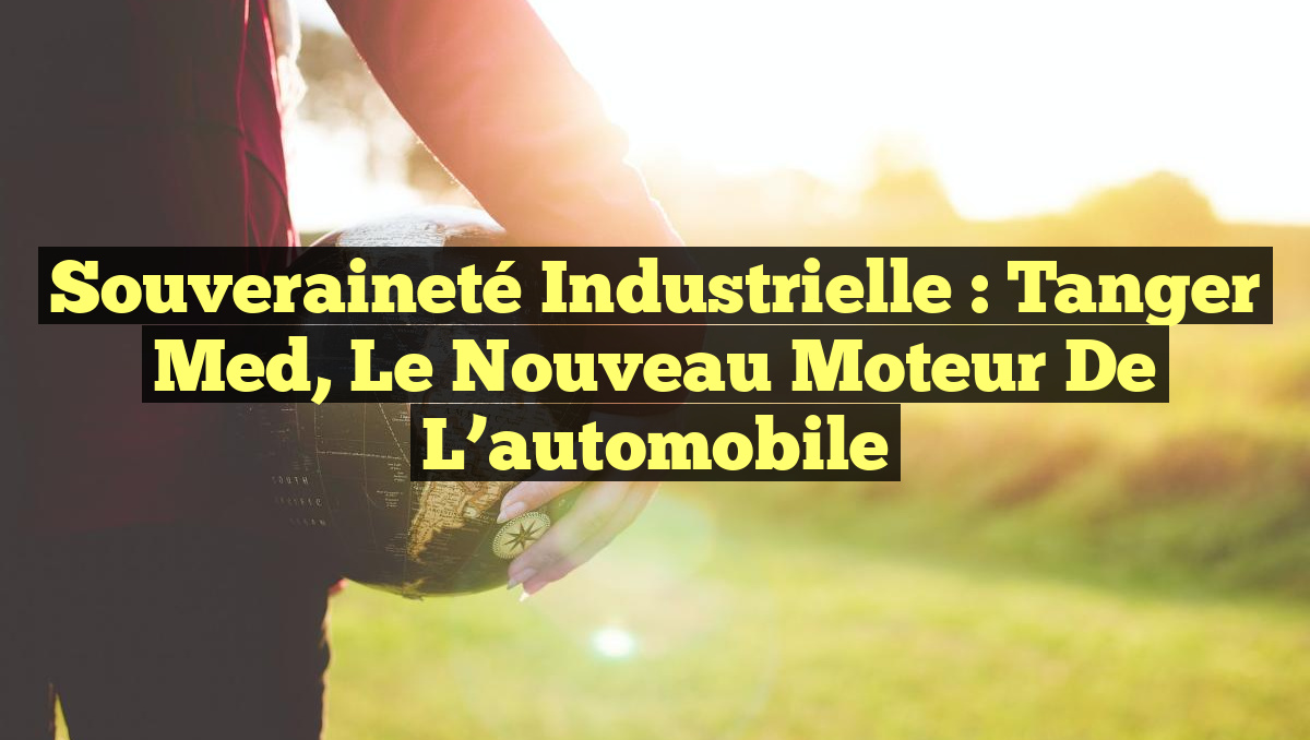 Souveraineté industrielle : Tanger Med, le nouveau moteur de l&rsquo;automobile