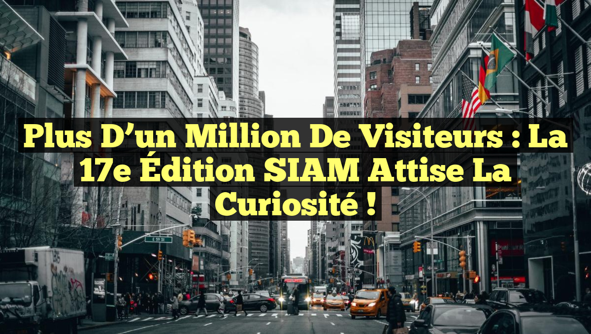 Plus d’un Million de Visiteurs : La 17e Édition SIAM Attise la Curiosité !
