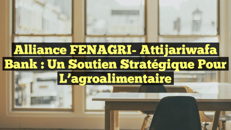 Alliance FENAGRI- Attijariwafa Bank : Un soutien stratégique pour l’agroalimentaire