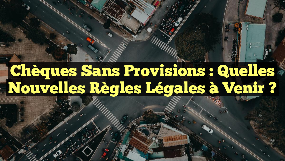 Chèques sans Provisions : Quelles Nouvelles Règles Légales à Venir ?