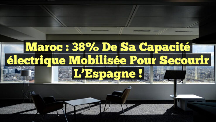 Maroc : 38% de sa capacité électrique mobilisée pour secourir l’Espagne !