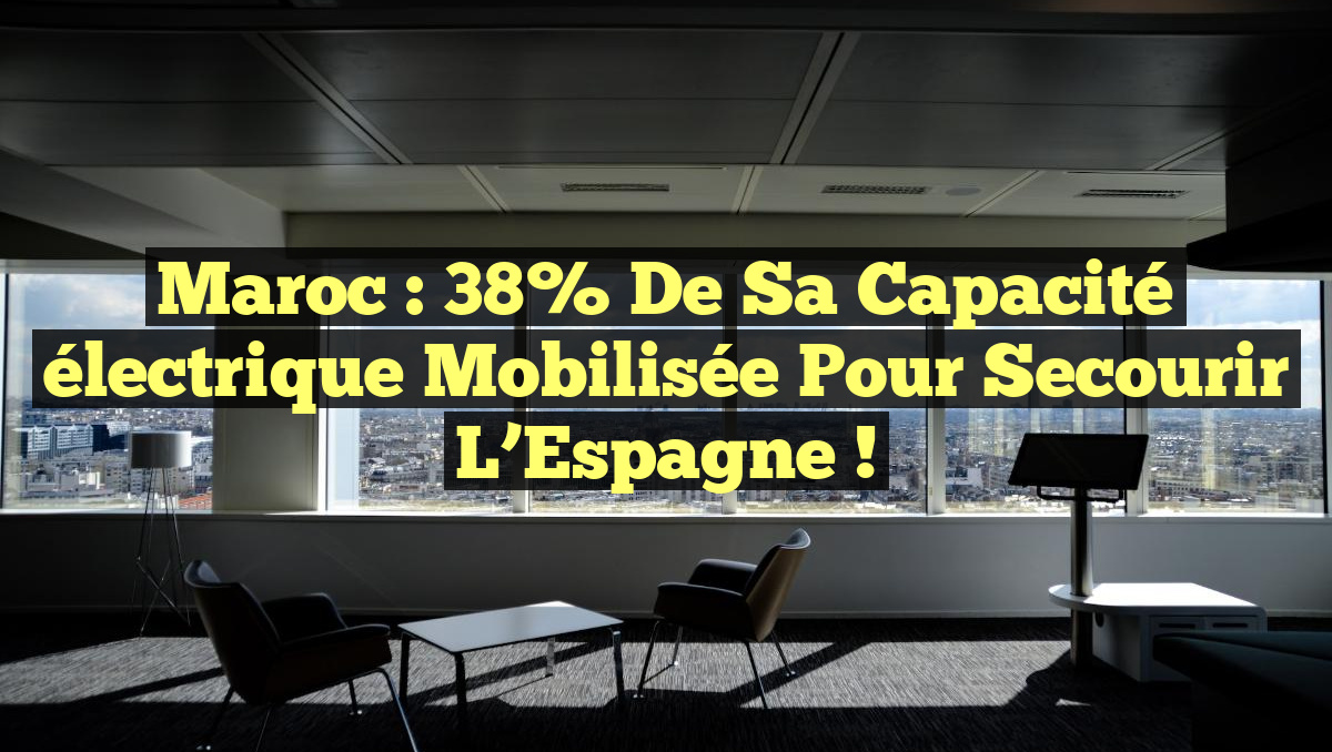 Maroc : 38% de sa capacité électrique mobilisée pour secourir l’Espagne !
