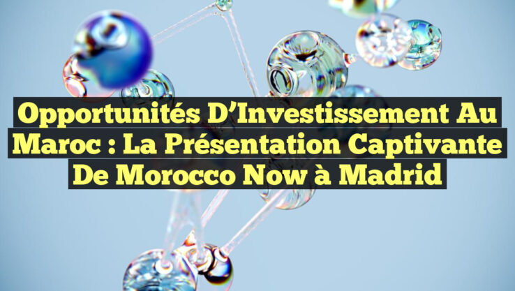 Opportunités d’Investissement au Maroc : La Présentation Captivante de Morocco Now à Madrid