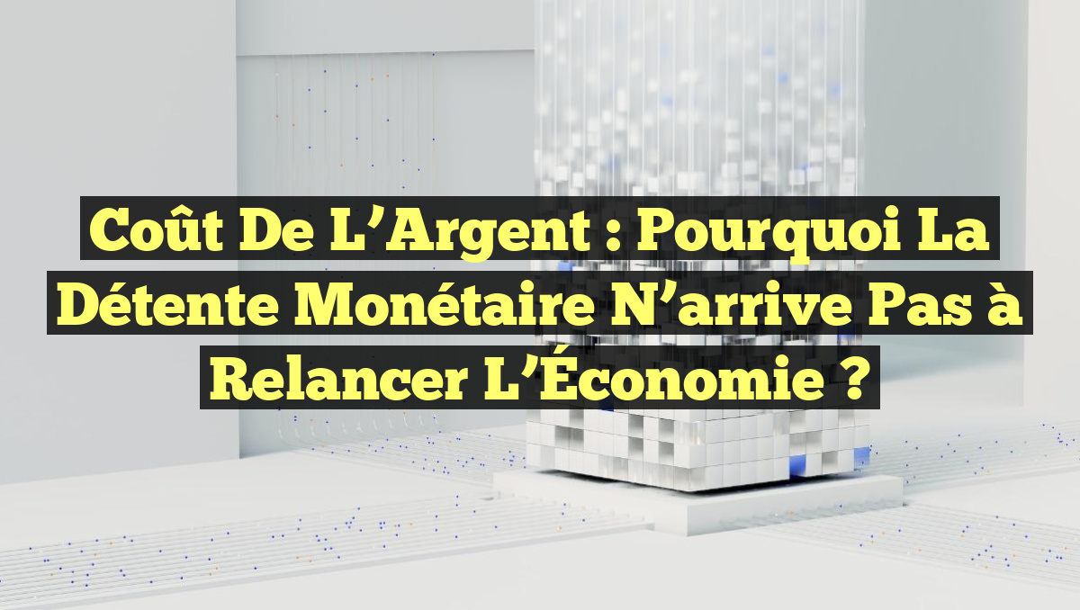 Coût de l&rsquo;Argent : Pourquoi la Détente Monétaire N&rsquo;arrive Pas à Relancer l&rsquo;Économie ?