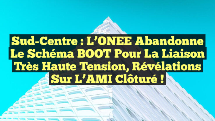 Sud-Centre : L’ONEE abandonne le schéma BOOT pour la liaison très haute tension, révélations sur l’AMI clôturé !