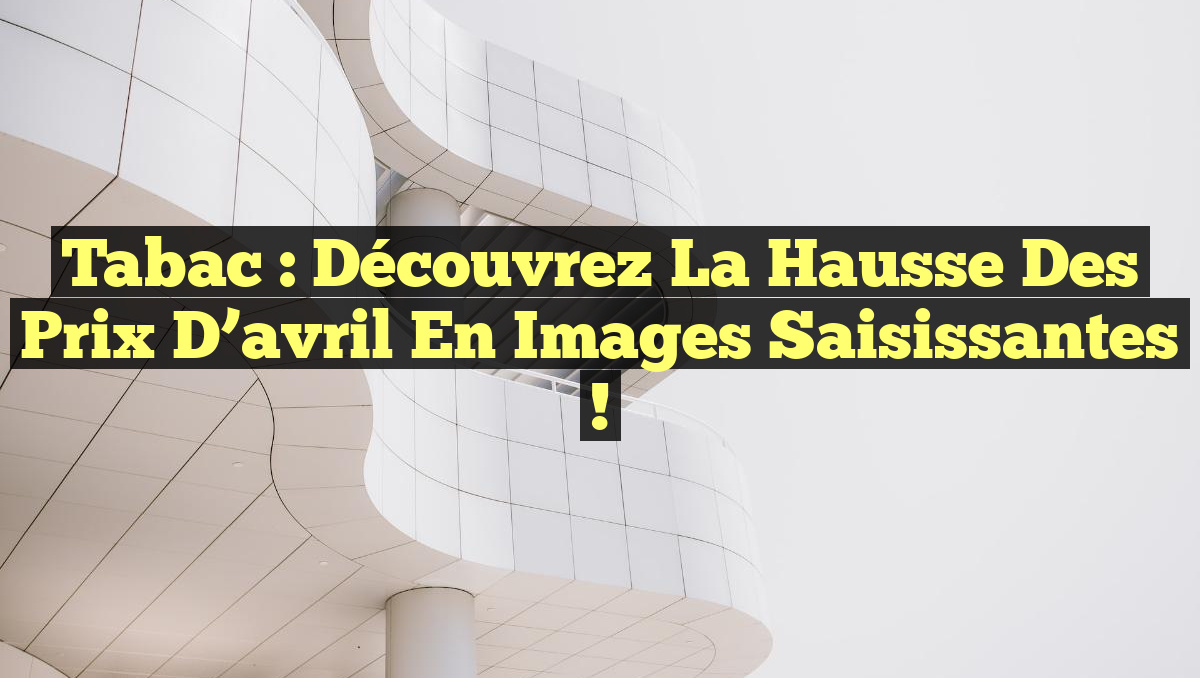 Tabac : Découvrez la hausse des prix d&rsquo;avril en images saisissantes !