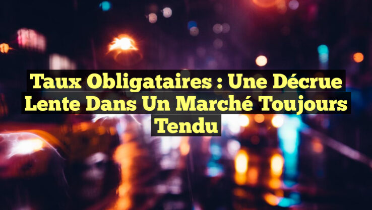 Taux Obligataires : Une Décrue Lente dans un Marché toujours Tendu Taux Obligataires : Une Décrue Lente dans un Marché toujours Tendu