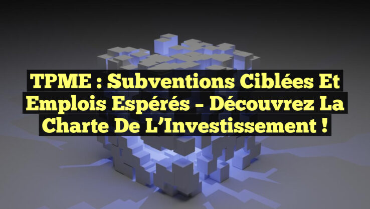 TPME : Subventions Ciblées et Emplois Espérés – Découvrez la Charte de l’Investissement !