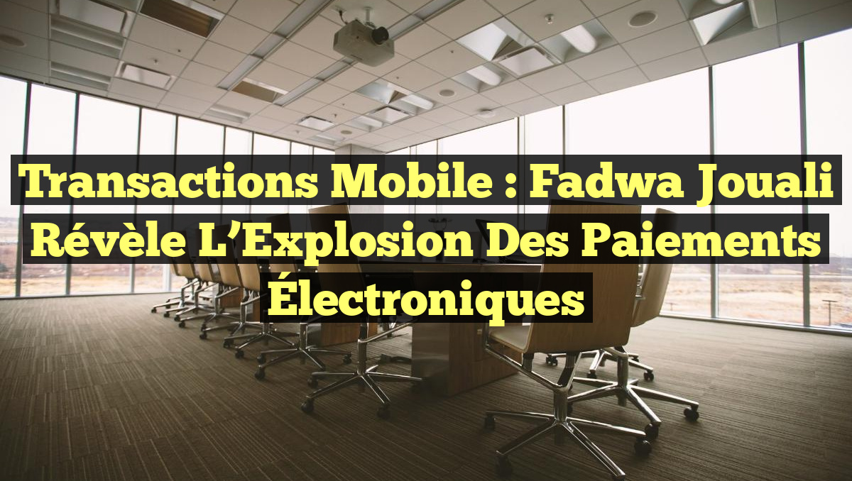 Transactions Mobile : Fadwa Jouali Révèle l&rsquo;Explosion des Paiements Électroniques